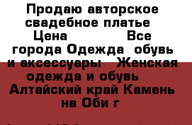 Продаю авторское свадебное платье › Цена ­ 14 400 - Все города Одежда, обувь и аксессуары » Женская одежда и обувь   . Алтайский край,Камень-на-Оби г.